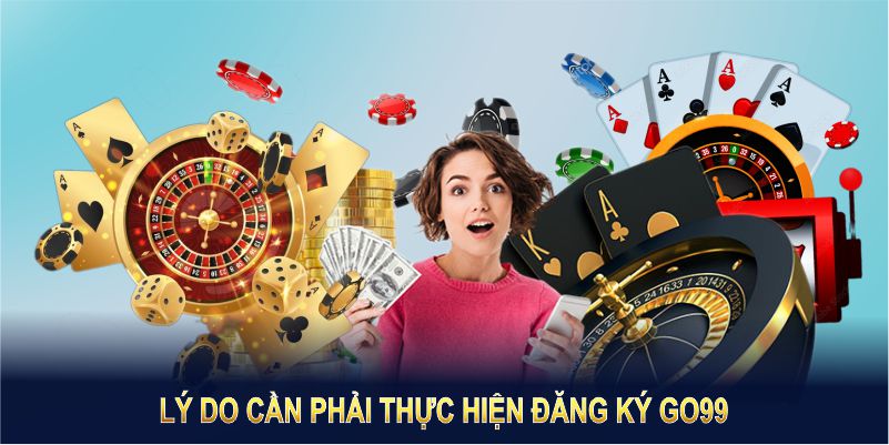 Có nhiều lý do cần phải thực hiện Đăng Ký GO99 Có nhiều lý do cần phải thực hiện Đăng Ký GO99